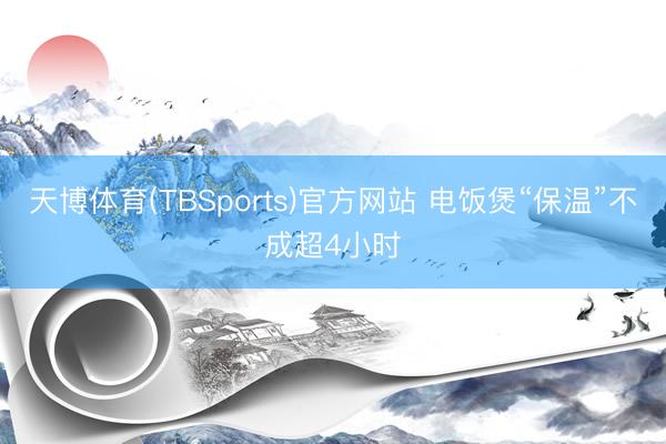 天博体育(TBSports)官方网站 电饭煲“保温”不成超4小时