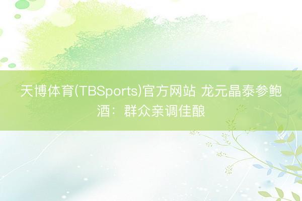 天博体育(TBSports)官方网站 龙元晶泰参鲍酒：群众亲调佳酿