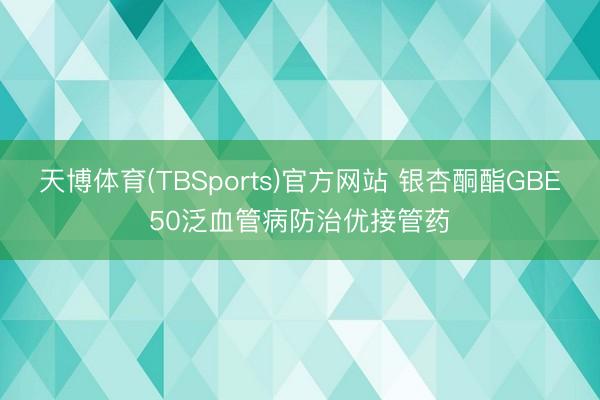 天博体育(TBSports)官方网站 银杏酮酯GBE50泛血管病防治优接管药