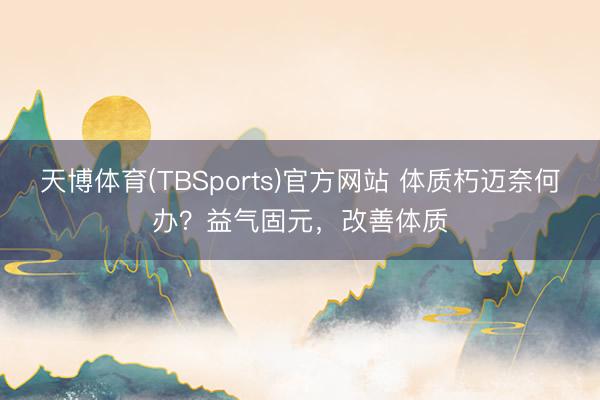 天博体育(TBSports)官方网站 体质朽迈奈何办？益气固元，改善体质