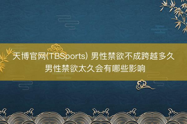 天博官网(TBSports) 男性禁欲不成跨越多久 男性禁欲太久会有哪些影响