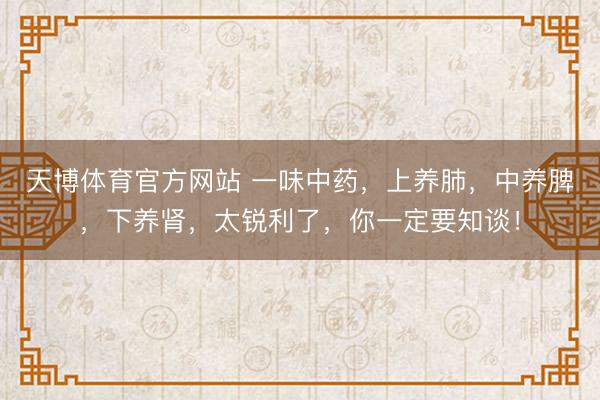 天博体育官方网站 一味中药，上养肺，中养脾，下养肾，太锐利了，你一定要知谈！