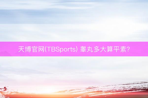 天博官网(TBSports) 睾丸多大算平素？