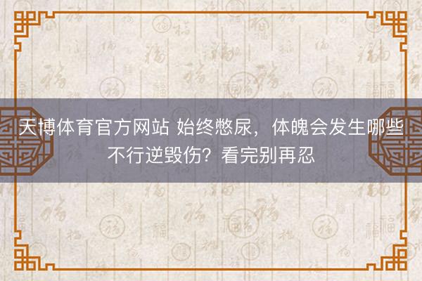 天博体育官方网站 始终憋尿，体魄会发生哪些不行逆毁伤？看完别再忍