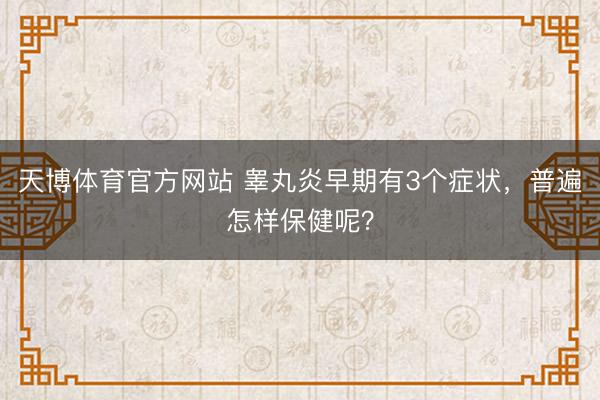 天博体育官方网站 睾丸炎早期有3个症状，普遍怎样保健呢？