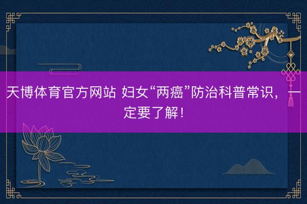天博体育官方网站 妇女“两癌”防治科普常识，一定要了解！