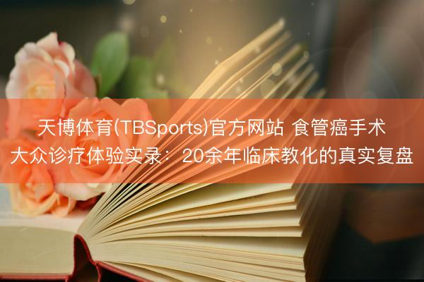 天博体育(TBSports)官方网站 食管癌手术大众诊疗体验实录：20余年临床教化的真实复盘