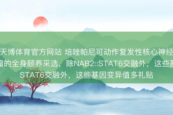 天博体育官方网站 培唑帕尼可动作复发性核心神经系调节身性纤维瘤的全身颐养采选，除NAB2::STAT6交融外，这些基因变异值多礼贴