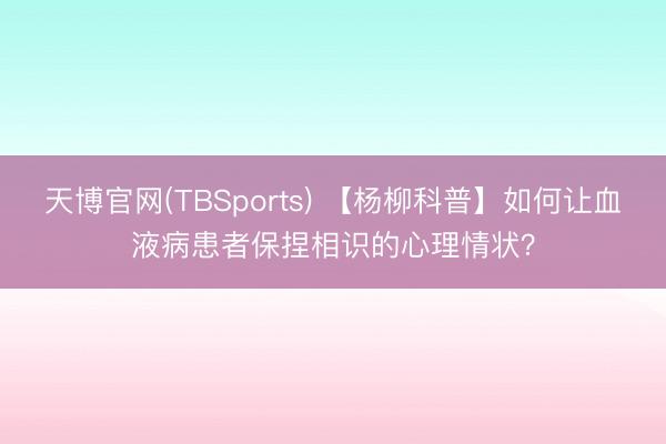 天博官网(TBSports) 【杨柳科普】如何让血液病患者保捏相识的心理情状？