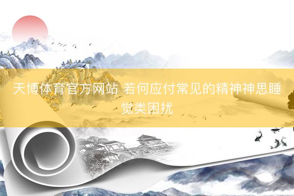 天博体育官方网站 若何应付常见的精神神思睡觉类困扰