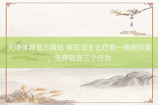 天博体育官方网站 家东谈主化疗前一晚很弥留，先停驻这三个行为