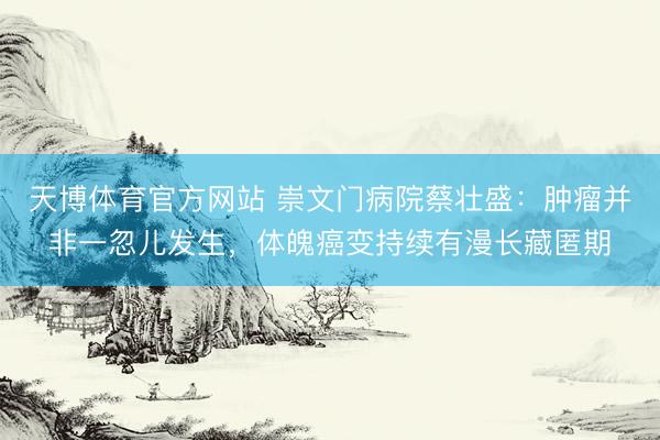 天博体育官方网站 崇文门病院蔡壮盛：肿瘤并非一忽儿发生，体魄癌变持续有漫长藏匿期