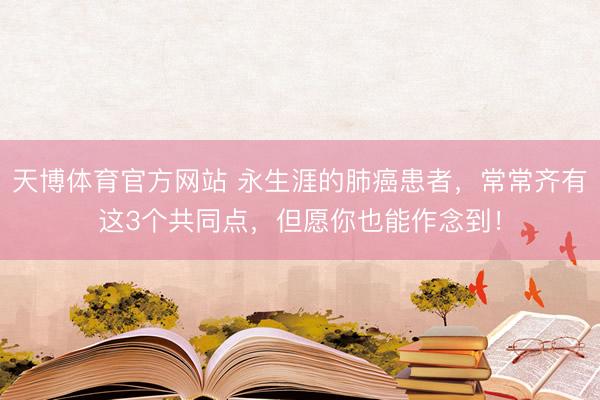 天博体育官方网站 永生涯的肺癌患者，常常齐有这3个共同点，但愿你也能作念到！