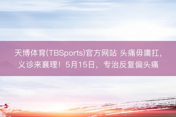天博体育(TBSports)官方网站 头痛毋庸扛，义诊来襄理！5月15日，<a href=