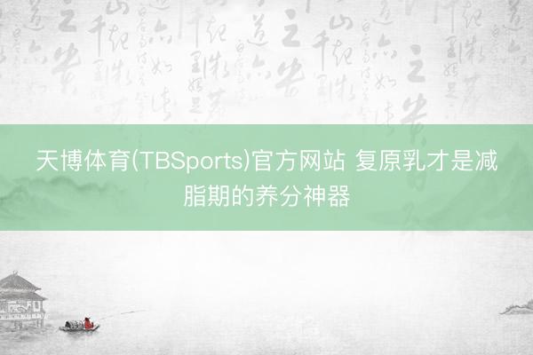 天博体育(TBSports)官方网站 复原乳才是减脂期的养分神器