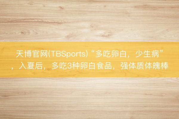 天博官网(TBSports) “多吃卵白，少生病”，入夏后，多吃3种卵白食品，强体质体魄棒