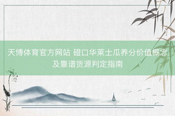 天博体育官方网站 磴口华莱士瓜养分价值概念及靠谱货源判定指南