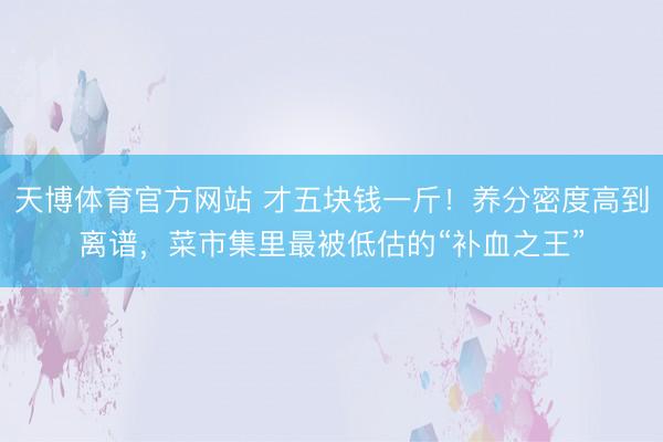 天博体育官方网站 才五块钱一斤！养分密度高到离谱，菜市集里最被低估的“补血之王”