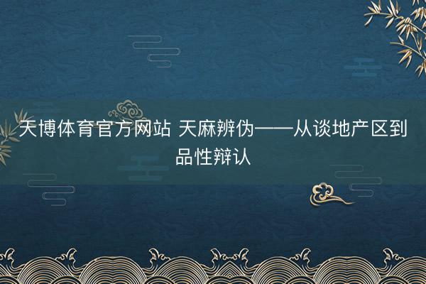 天博体育官方网站 天麻辨伪——从谈地产区到品性辩认