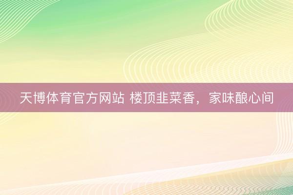 天博体育官方网站 楼顶韭菜香，家味酿心间
