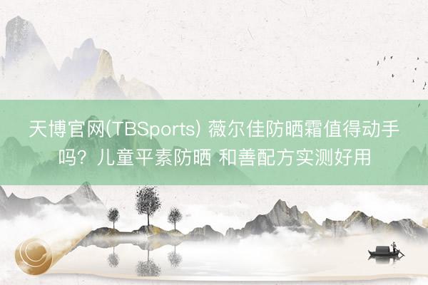 天博官网(TBSports) 薇尔佳防晒霜值得动手吗？儿童平素防晒 和善配方实测好用