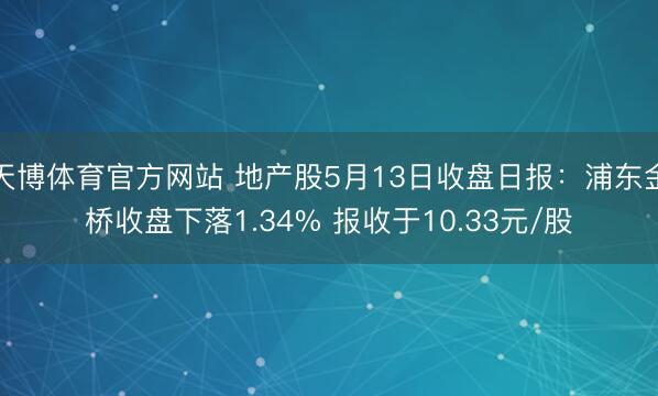 天博体育官方网站 地产股5月13日收盘日报：浦东金桥收盘下落1.34% 报收于10.33元/股