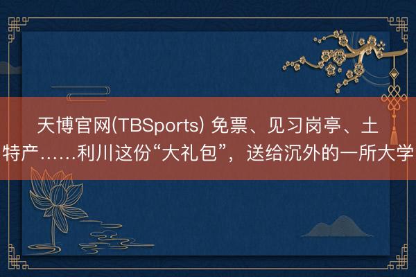 天博官网(TBSports) 免票、见习岗亭、土特产……利川这份“大礼包”，送给沉外的一所大学