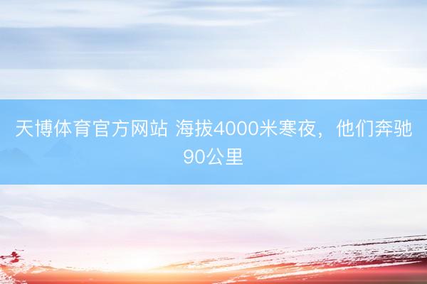 天博体育官方网站 海拔4000米寒夜，他们奔驰90公里