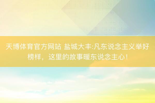 天博体育官方网站 盐城大丰:凡东说念主义举好榜样，这里的故事暖东说念主心！
