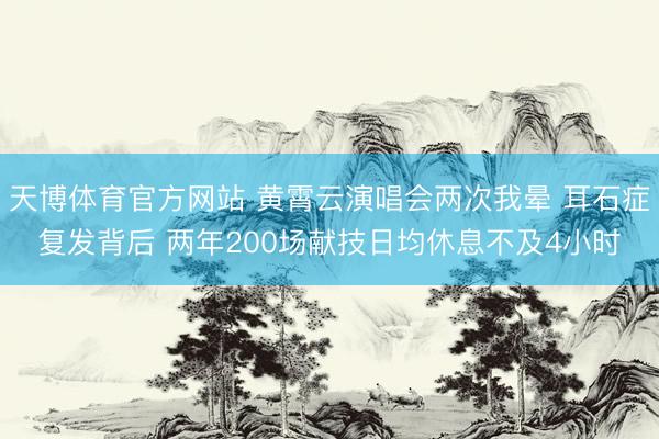 天博体育官方网站 黄霄云演唱会两次我晕 耳石症复发背后 两年200场献技日均休息不及4小时