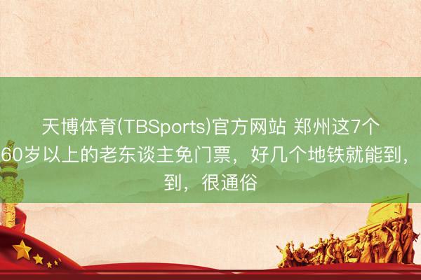 天博体育(TBSports)官方网站 郑州这7个景区对60岁以上的老东谈主免门票，好几个地铁就能到，很通俗
