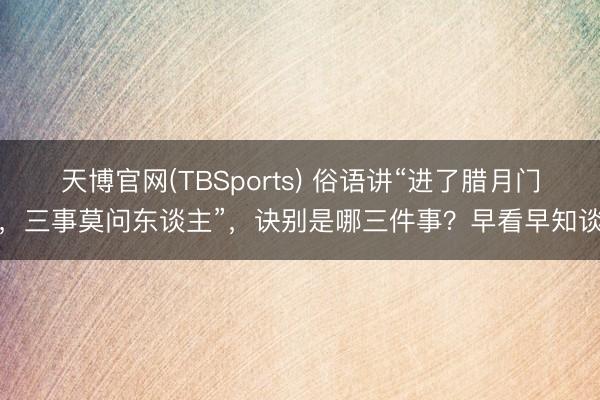 天博官网(TBSports) 俗语讲“进了腊月门，三事莫问东谈主”，诀别是哪三件事？早看早知谈