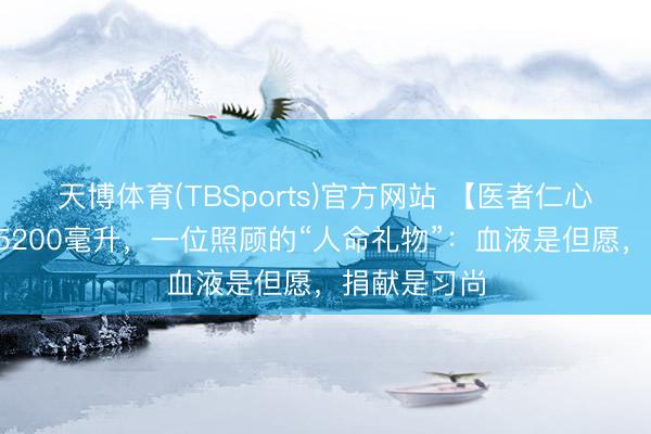 天博体育(TBSports)官方网站 【医者仁心】7年献血5200毫升，一位照顾的“人命礼物”：血液是但愿，捐献是习尚