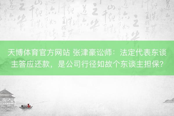 天博体育官方网站 张津豪讼师：法定代表东谈主答应还款，是公司行径如故个东谈主担保？