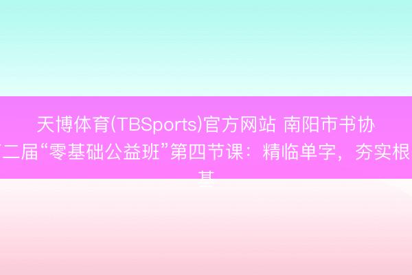 天博体育(TBSports)官方网站 南阳市书协第二届“零基础公益班”第四节课：精临单字，夯实根基