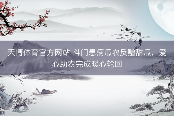 天博体育官方网站 斗门患病瓜农反赠甜瓜，爱心助农完成暖心轮回