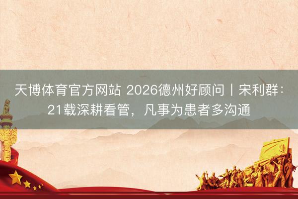 天博体育官方网站 2026德州好顾问丨宋利群：21载深耕看管，凡事为患者多沟通