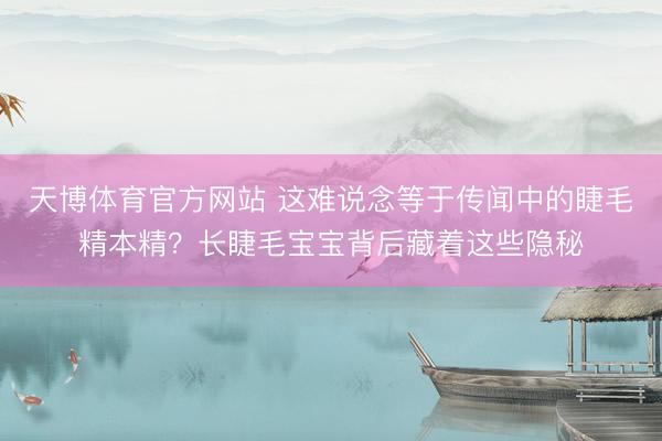 天博体育官方网站 这难说念等于传闻中的睫毛精本精？长睫毛宝宝背后藏着这些隐秘