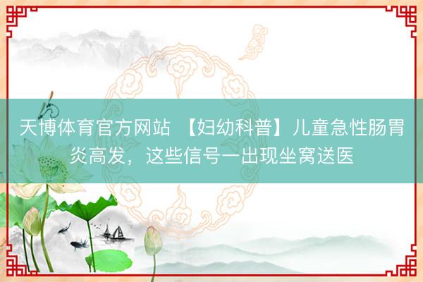 天博体育官方网站 【妇幼科普】儿童急性肠胃炎高发，这些信号一出现坐窝送医