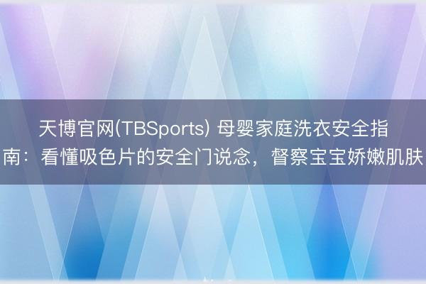 天博官网(TBSports) 母婴家庭洗衣安全指南：看懂吸色片的安全门说念，督察宝宝娇嫩肌肤
