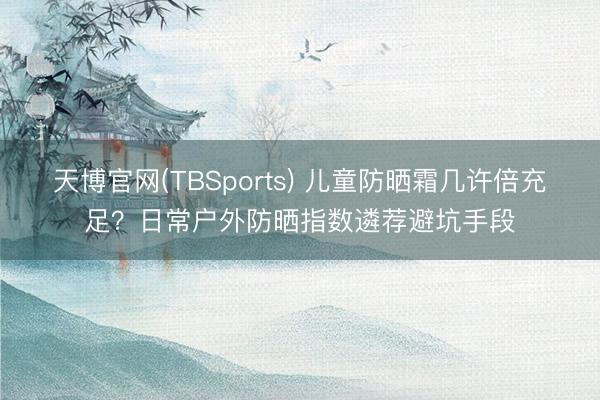 天博官网(TBSports) 儿童防晒霜几许倍充足？日常户外防晒指数遴荐避坑手段