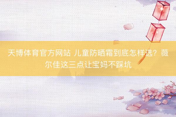 天博体育官方网站 儿童防晒霜到底怎样选？薇尔佳这三点让宝妈不踩坑