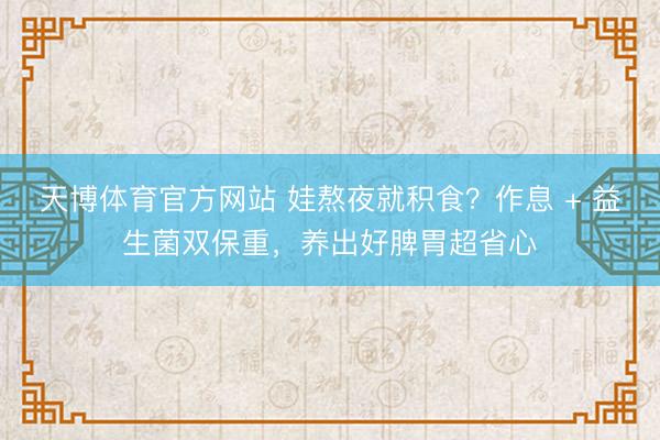 天博体育官方网站 娃熬夜就积食？作息 + 益生菌双保重，养出好脾胃超省心