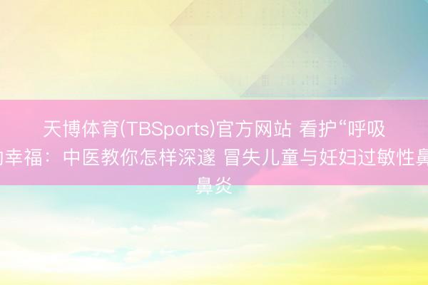 天博体育(TBSports)官方网站 看护“呼吸”的幸福：中医教你怎样深邃 冒失儿童与妊妇过敏性鼻炎
