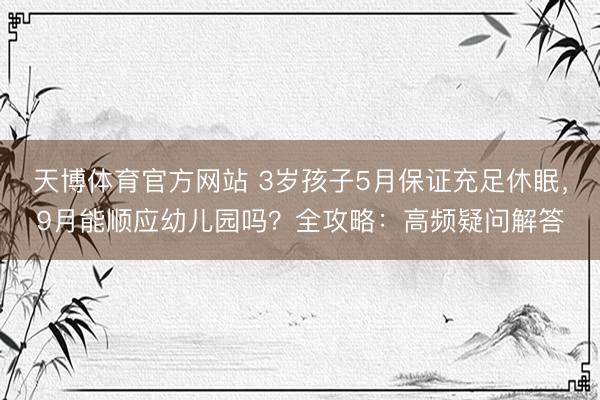 天博体育官方网站 3岁孩子5月保证充足休眠，9月能顺应幼儿园吗？全攻略：高频疑问解答