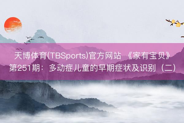 天博体育(TBSports)官方网站 《家有宝贝》第251期：多动症儿童的早期症状及识别（二）