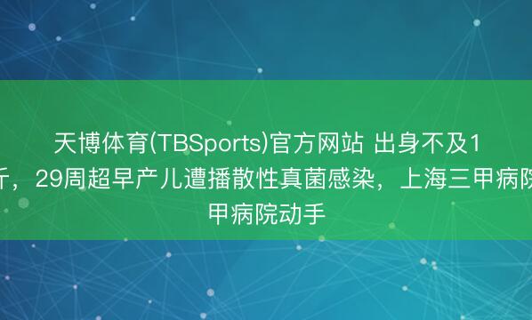 天博体育(TBSports)官方网站 出身不及1.3公斤，29周超早产儿遭播散性真菌感染，上海三甲病院动手