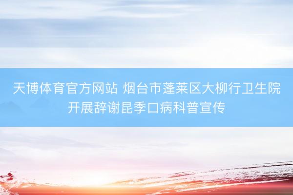 天博体育官方网站 烟台市蓬莱区大柳行卫生院开展辞谢昆季口病科普宣传