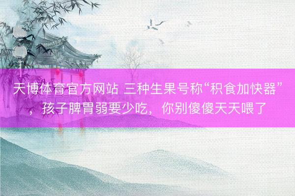 天博体育官方网站 三种生果号称“积食加快器”，孩子脾胃弱要少吃，你别傻傻天天喂了