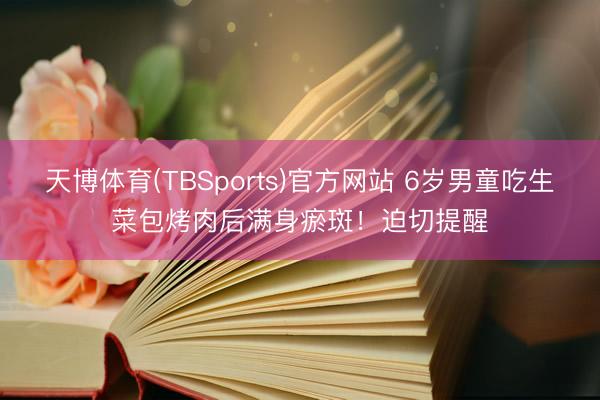 天博体育(TBSports)官方网站 6岁男童吃生菜包烤肉后满身瘀斑！迫切提醒